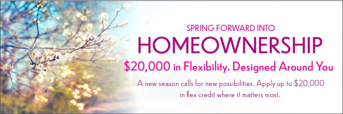 A banner with budding trees of white flowers and a message displayed " Spring Forward into Homeownership" "$20,000 in flexibility. Designed Around You." "A new season calls for new possibilities. Apply up to $20,000 in flex credit where it matters most." 